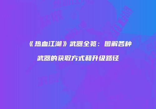 《热血江湖》武器全览：图解各种武器的获取方式和升级路径