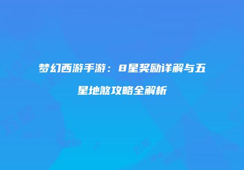 梦幻西游手游：8星奖励详解与五星地煞攻略全解析