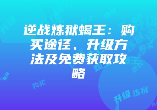 逆战炼狱蝎王：购买途径、升级方法及免费获取攻略