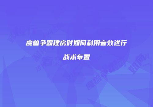 魔兽争霸建房时如何利用音效进行战术布置