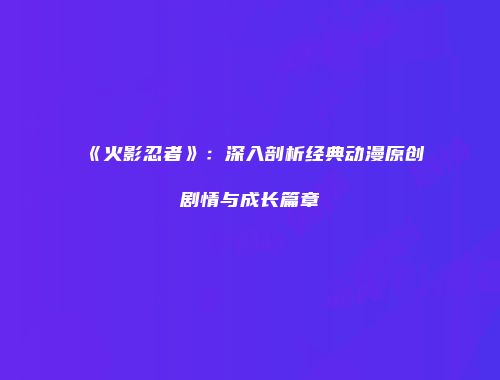 《火影忍者》：深入剖析经典动漫原创剧情与成长篇章