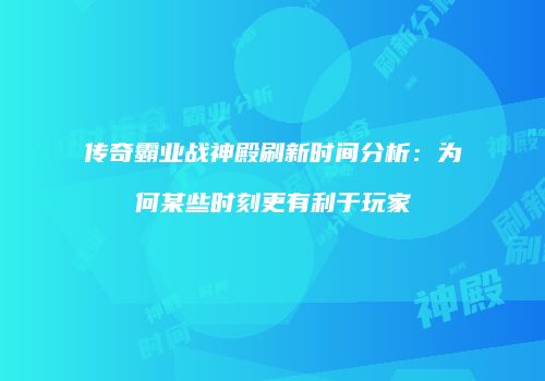 传奇霸业战神殿刷新时间分析：为何某些时刻更有利于玩家