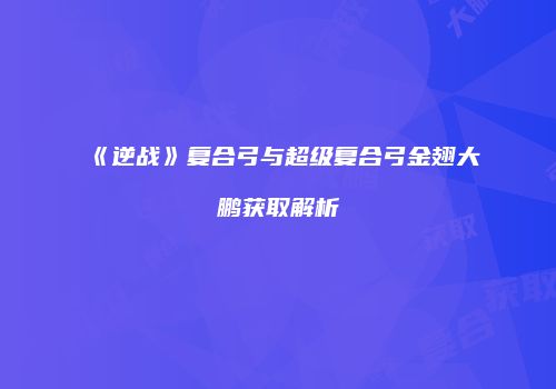 《逆战》复合弓与超级复合弓金翅大鹏获取解析