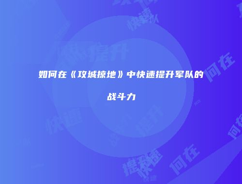 如何在《攻城掠地》中快速提升军队的战斗力