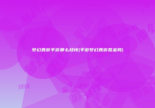 梦幻西游手游那么烧钱(手游梦幻西游氪金吗)