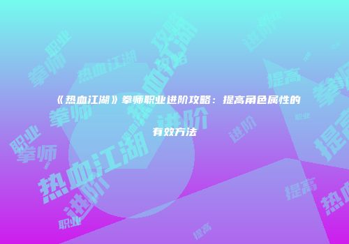 《热血江湖》拳师职业进阶攻略:提高角色属性的有效方法