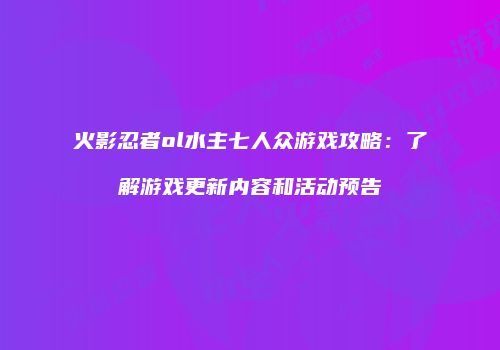 火影忍者ol水主七人众游戏攻略：了解游戏更新内容和活动预告