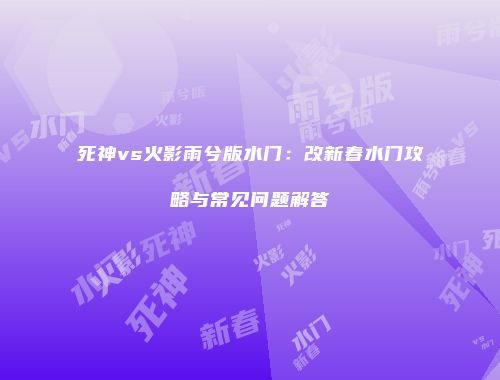 死神vs火影雨兮版水门：改新春水门攻略与常见问题解答