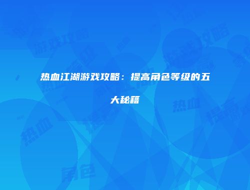 热血江湖游戏攻略：提高角色等级的五大秘籍