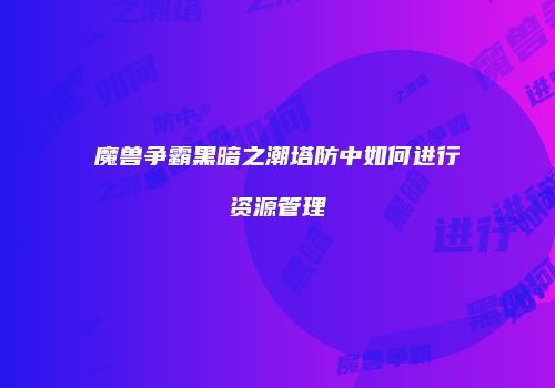 魔兽争霸黑暗之潮塔防中如何进行资源管理