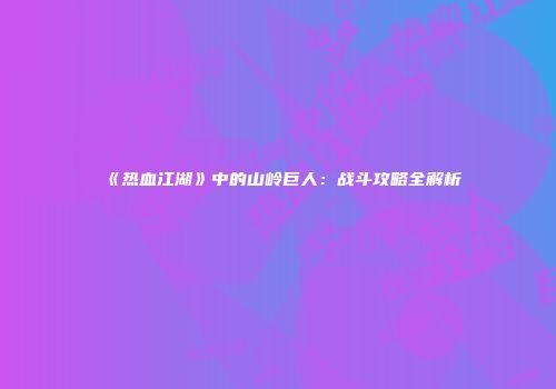 《热血江湖》中的山岭巨人：战斗攻略全解析