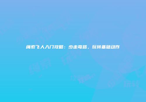绳索飞人入门攻略：少走弯路，玩转基础动作