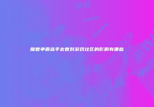 魔兽争霸选手去世对游戏社区的影响有哪些
