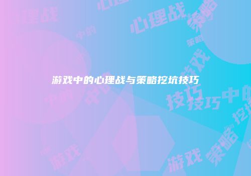 游戏中的心理战与策略挖坑技巧