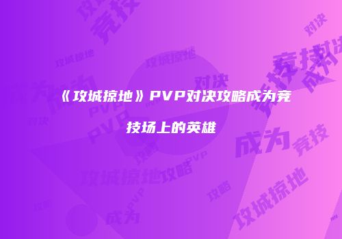 《攻城掠地》PVP对决攻略成为竞技场上的英雄