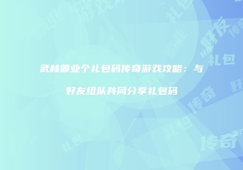 武林霸业个礼包码传奇游戏攻略：与好友组队共同分享礼包码