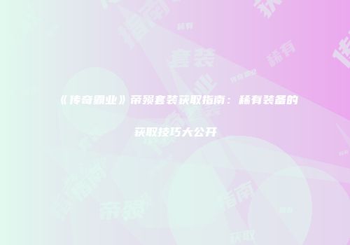 《传奇霸业》帝殒套装获取指南：稀有装备的获取技巧大公开
