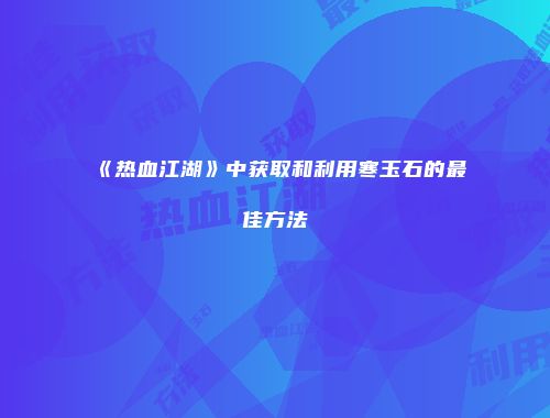 《热血江湖》中获取和利用寒玉石的最佳方法