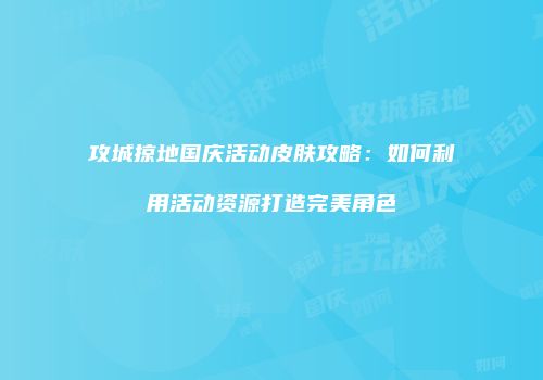 攻城掠地国庆活动皮肤攻略：如何利用活动资源打造完美角色