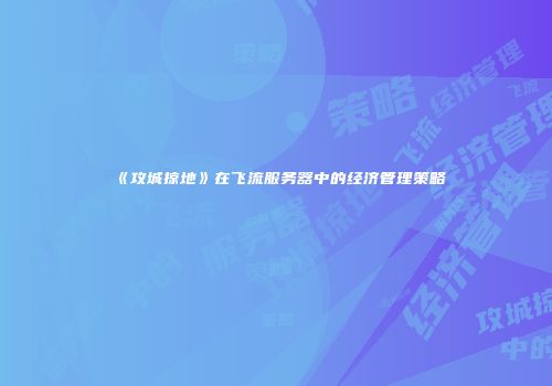 《攻城掠地》在飞流服务器中的经济管理策略
