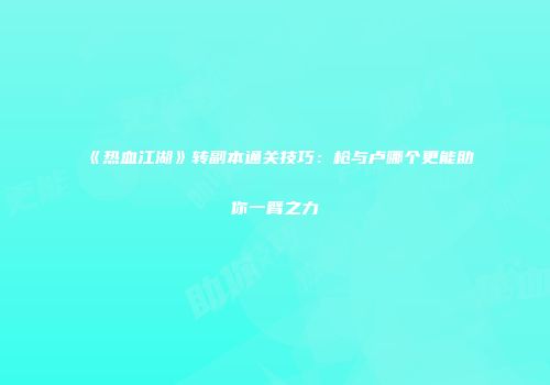《热血江湖》转副本通关技巧:枪与卢哪个更能助你一臂之力