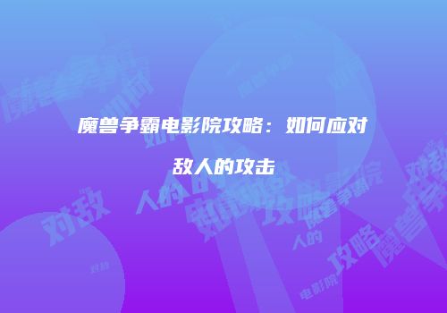 魔兽争霸电影院攻略：如何应对敌人的攻击
