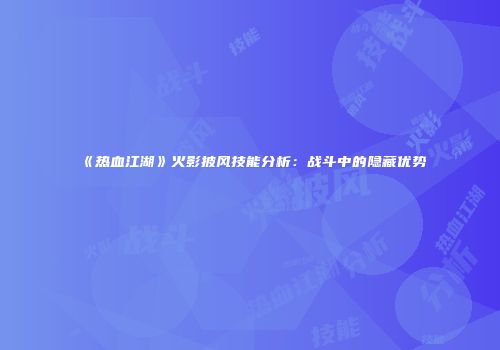 《热血江湖》火影披风技能分析:战斗中的隐藏优势