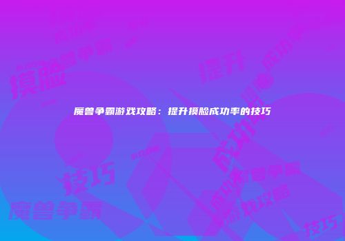 魔兽争霸游戏攻略：提升摸脸成功率的技巧