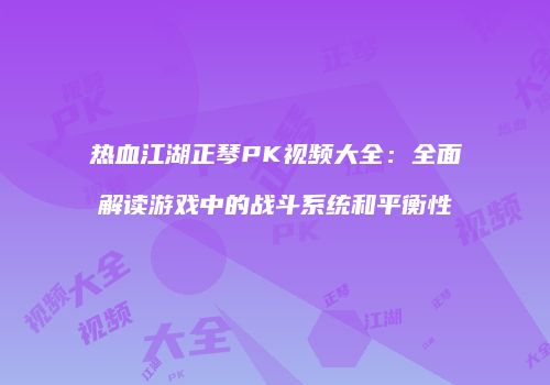 热血江湖正琴PK视频大全：全面解读游戏中的战斗系统和平衡性