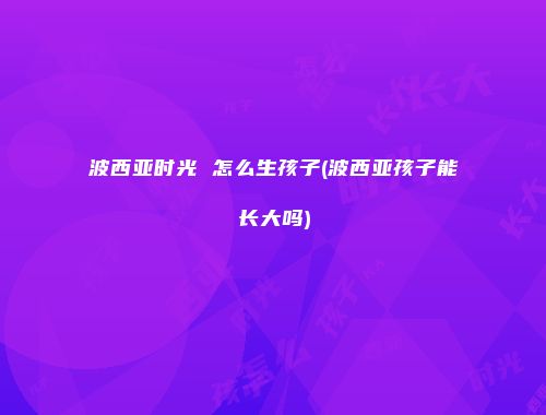 波西亚时光 怎么生孩子(波西亚孩子能长大吗)