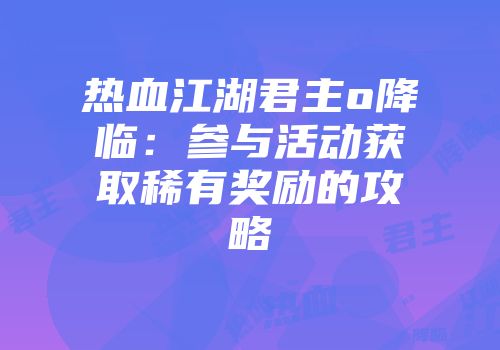 热血江湖君主o降临：参与活动获取稀有奖励的攻略