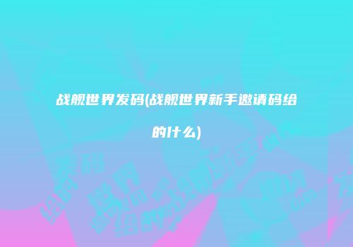 战舰世界发码(战舰世界新手邀请码给的什么)