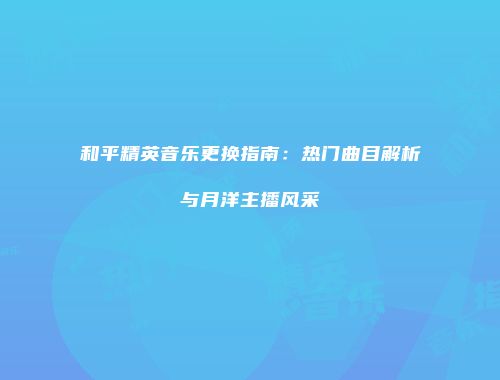 和平精英音乐更换指南：热门曲目解析与月洋主播风采