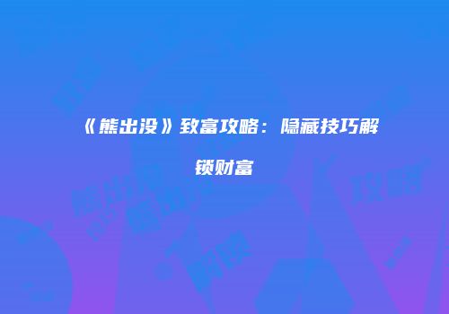 《熊出没》致富攻略：隐藏技巧解锁财富