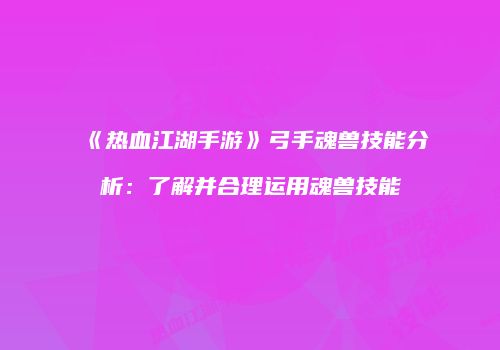 《热血江湖手游》弓手魂兽技能分析：了解并合理运用魂兽技能