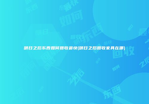 明日之后东西如何回收最快(明日之后回收家具在哪)
