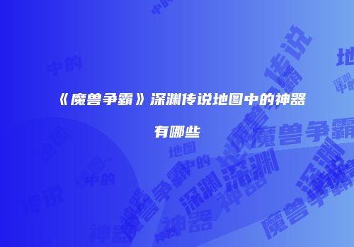 《魔兽争霸》深渊传说地图中的神器有哪些