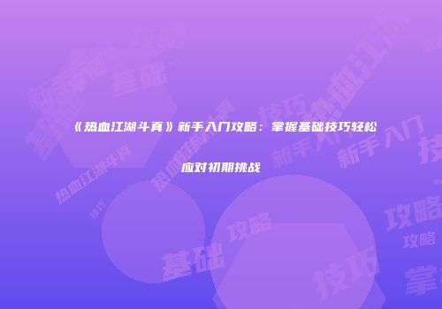《热血江湖斗真》新手入门攻略：掌握基础技巧轻松应对初期挑战