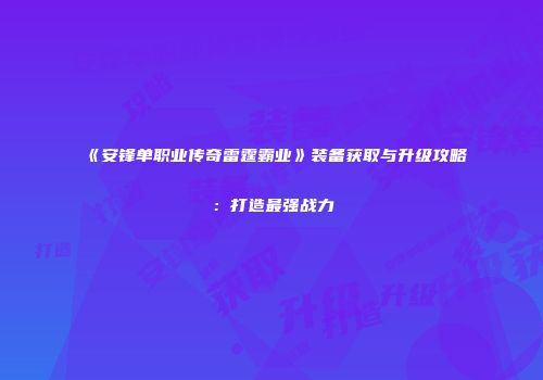 《安锋单职业传奇雷霆霸业》装备获取与升级攻略：打造最强战力