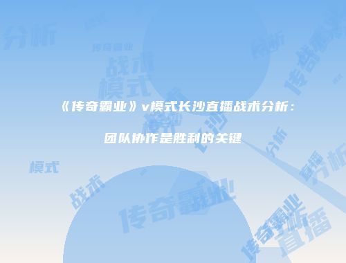 《传奇霸业》v模式长沙直播战术分析：团队协作是胜利的关键