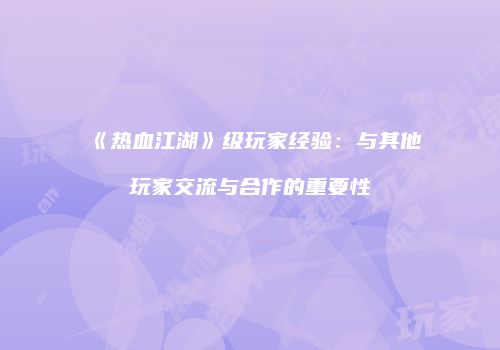 《热血江湖》级玩家经验：与其他玩家交流与合作的重要性