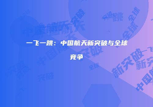 一飞一跳：中国航天新突破与全球竞争