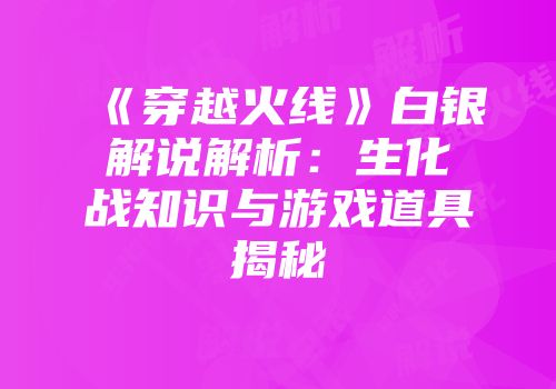《穿越火线》白银解说解析：生化战知识与游戏道具揭秘