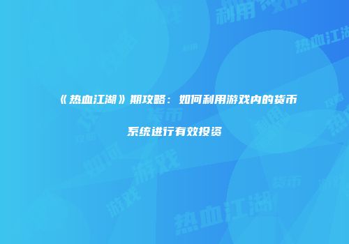 《热血江湖》期攻略：如何利用游戏内的货币系统进行有效投资