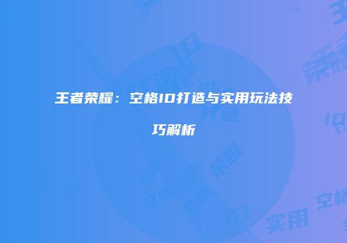 王者荣耀：空格ID打造与实用玩法技巧解析