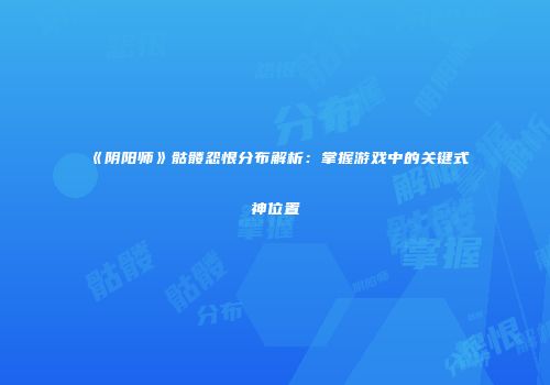 《阴阳师》骷髅怨恨分布解析：掌握游戏中的关键式神位置