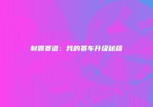 制霸赛道：我的赛车升级秘籍
