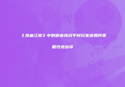 《热血江湖》中的副本挑战平民玩家应如何策略性地选择