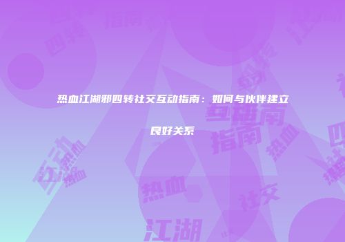 热血江湖邪四转社交互动指南：如何与伙伴建立良好关系