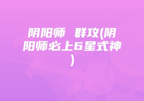 阴阳师 群攻(阴阳师必上6星式神)